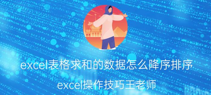 excel表格求和的数据怎么降序排序 excel操作技巧王老师？